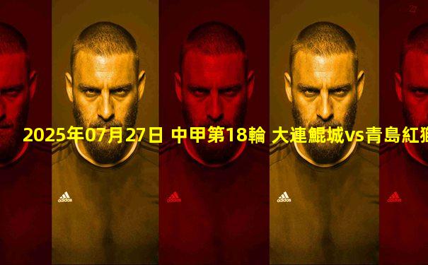 2025年07月27日 中甲第18輪 大連鯤城vs青島紅獅 全場錄像